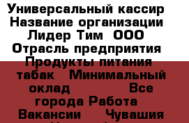 Универсальный кассир › Название организации ­ Лидер Тим, ООО › Отрасль предприятия ­ Продукты питания, табак › Минимальный оклад ­ 20 000 - Все города Работа » Вакансии   . Чувашия респ.,Новочебоксарск г.